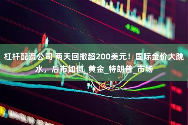 杠杆配资公司 两天回撤超200美元！国际金价大跳水，后市如何_黄金_特朗普_市场